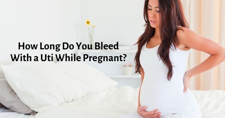 How Long Do You Bleed With a Uti While Pregnant