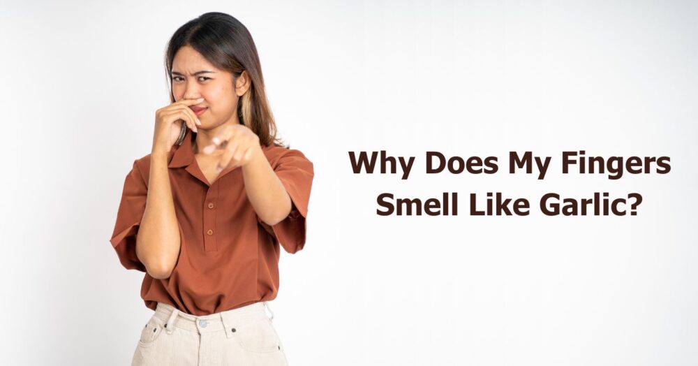 Why Does My Fingers Smell Like Garlic 10 Reasons & Natural Fixes