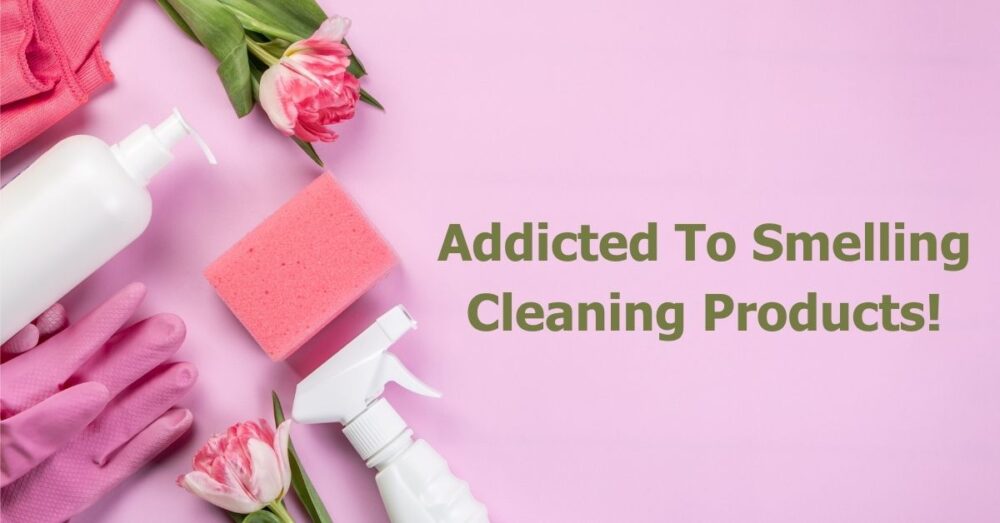 Addicted To Smelling Cleaning Products! Pleasant & Risky?